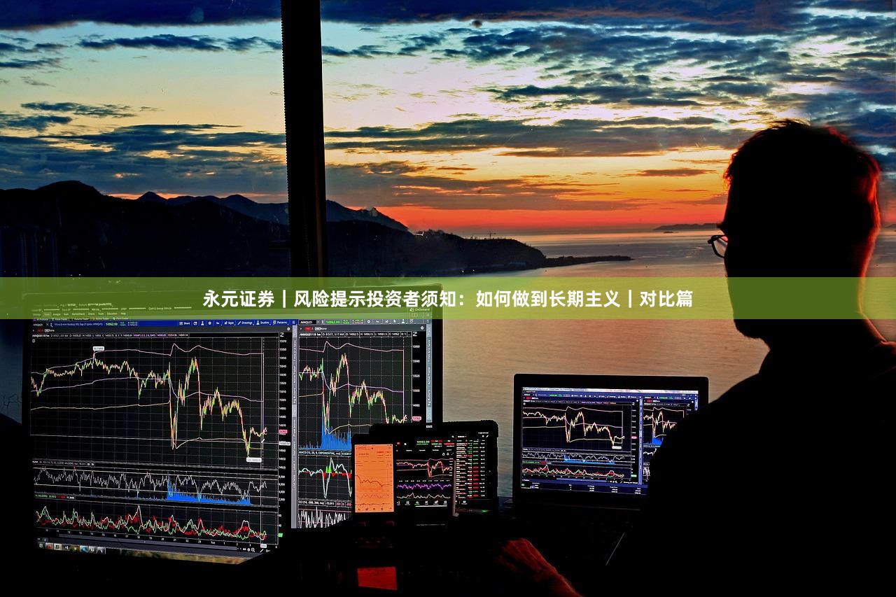 永元证券｜风险提示投资者须知：如何做到长期主义｜对比篇