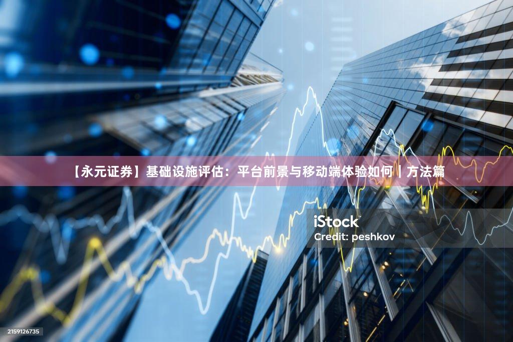 【永元证券】基础设施评估：平台前景与移动端体验如何｜方法篇