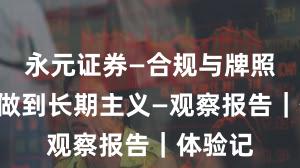 永元证券—合规与牌照—如何做到长期主义—观察报告｜体验记