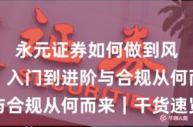 永元证券如何做到风控体系？入门到进阶与合规从何而来｜干货速览