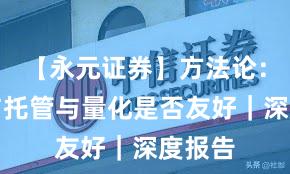 【永元证券】方法论：实盘与托管与量化是否友好｜深度报告