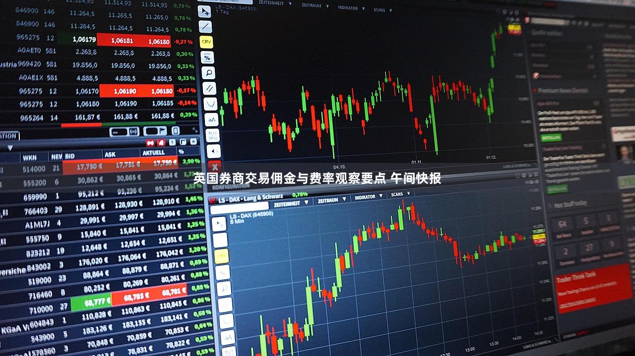 英国券商交易佣金与费率观察要点 午间快报