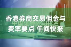 香港券商交易佣金与费率要点 午间快报