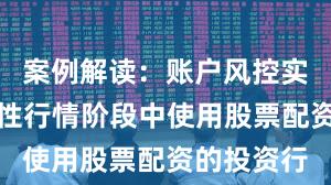 案例解读：账户风控实践在结构性行情阶段中使用股票配资的投资行