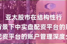 亚太股市在结构性行情阶段背景下中实盘配资平台的账户管理深度分