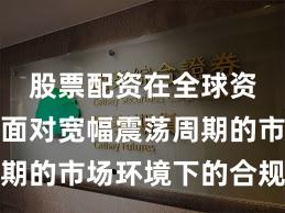 股票配资在全球资本市场面对宽幅震荡周期的市场环境下的合规边界