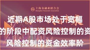近期A股市场处于宽幅震荡周期的阶段中配资风险控制的资金效率阶