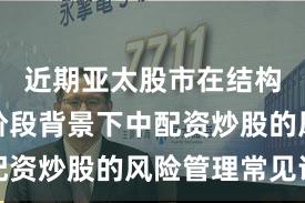 近期亚太股市在结构性行情阶段背景下中配资炒股的风险管理常见误