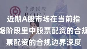 近期A股市场在当前指数反复拉锯阶段里中股票配资的合规边界深度