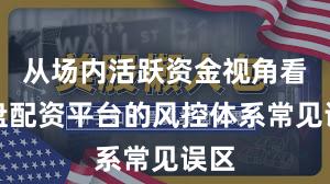 从场内活跃资金视角看实盘配资平台的风控体系常见误区
