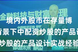 境内外股市在存量博弈格局背景下中配资炒股的产品设计实战经验