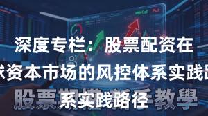 深度专栏：股票配资在全球资本市场的风控体系实践路径