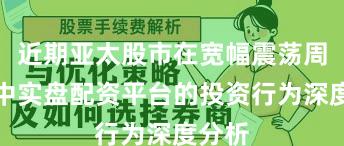 近期亚太股市在宽幅震荡周期中中实盘配资平台的投资行为深度分析