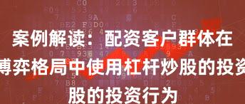 案例解读：配资客户群体在存量博弈格局中使用杠杆炒股的投资行为