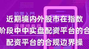 近期境内外股市在指数反复拉锯阶段中中实盘配资平台的合规边界操