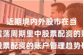 近期境内外股市在当前宽幅震荡周期里中股票配资的账户管理趋势研