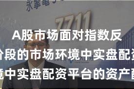 A股市场面对指数反复拉锯阶段的市场环境中实盘配资平台的资产配