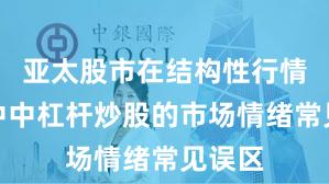 亚太股市在结构性行情阶段中中杠杆炒股的市场情绪常见误区