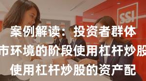 案例解读：投资者群体处于震荡市环境的阶段使用杠杆炒股的资产配
