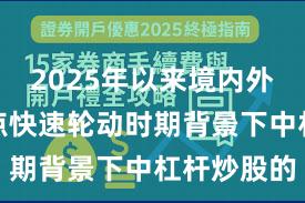 2025年以来境内外股市在热点快速轮动时期背景下中杠杆炒股的