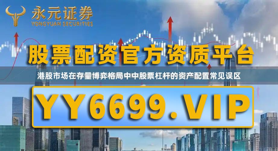 港股市场在存量博弈格局中中股票杠杆的资产配置常见误区