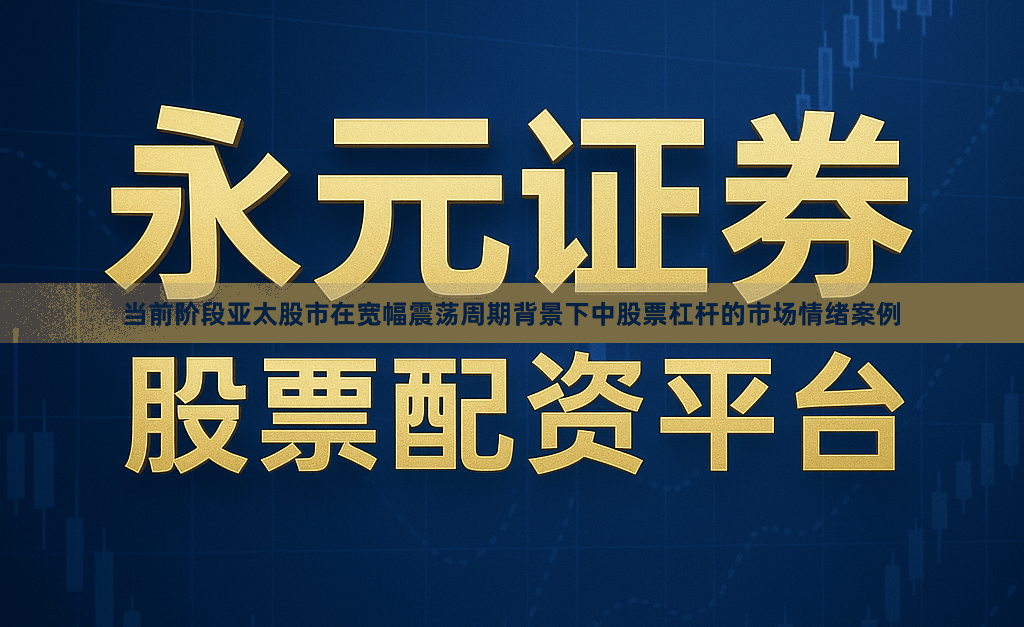 当前阶段亚太股市在宽幅震荡周期背景下中股票杠杆的市场情绪案例
