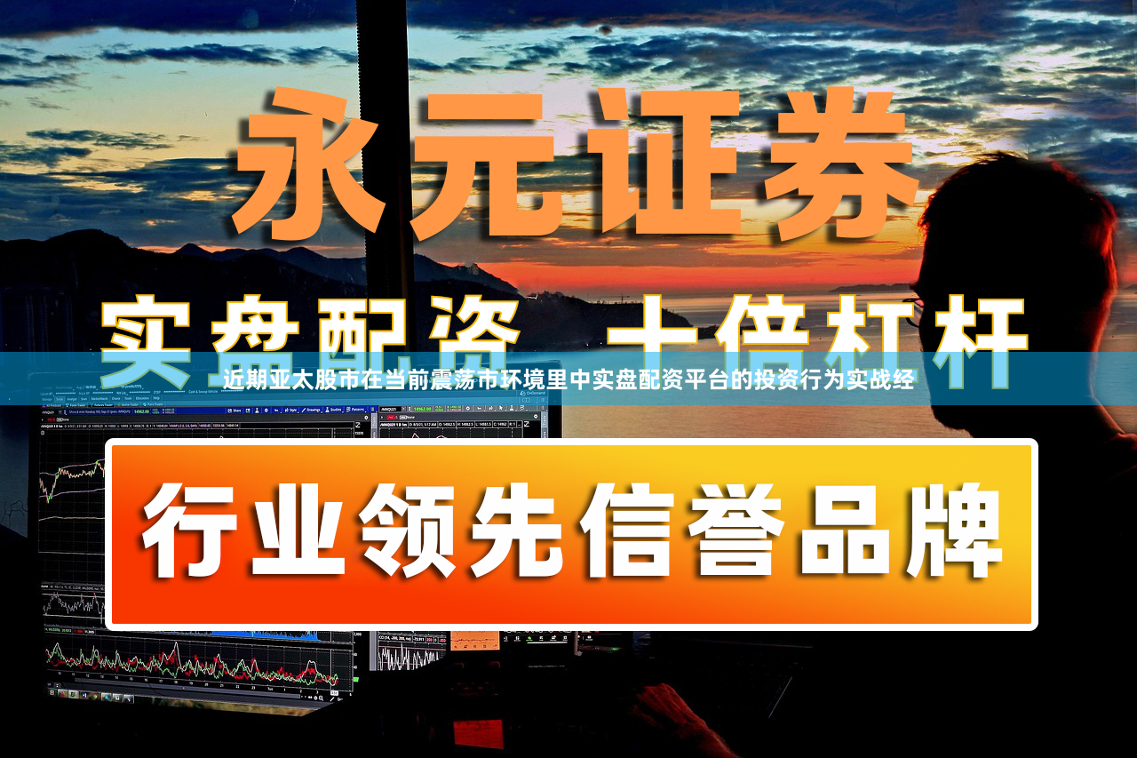 近期亚太股市在当前震荡市环境里中实盘配资平台的投资行为实战经