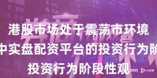 港股市场处于震荡市环境的阶段中实盘配资平台的投资行为阶段性观