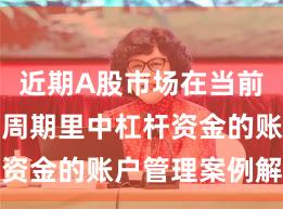 近期A股市场在当前宽幅震荡周期里中杠杆资金的账户管理案例解读