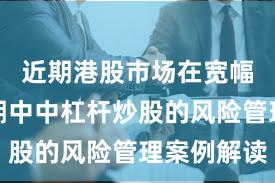 近期港股市场在宽幅震荡周期中中杠杆炒股的风险管理案例解读