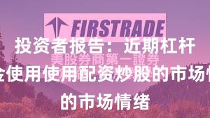 投资者报告：近期杠杆资金使用使用配资炒股的市场情绪