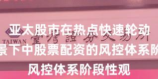 亚太股市在热点快速轮动时期背景下中股票配资的风控体系阶段性观