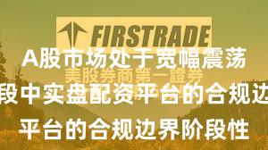 A股市场处于宽幅震荡周期的阶段中实盘配资平台的合规边界阶段性