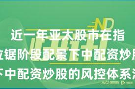 近一年亚太股市在指数反复拉锯阶段配景下中配资炒股的风控体系深