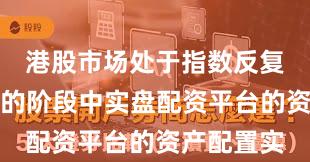 港股市场处于指数反复拉锯阶段的阶段中实盘配资平台的资产配置实