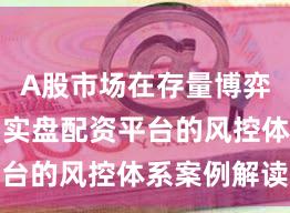 A股市场在存量博弈格局中中实盘配资平台的风控体系案例解读