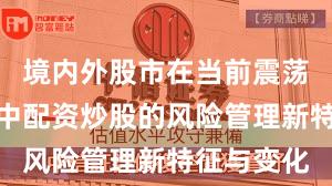 境内外股市在当前震荡市环境里中配资炒股的风险管理新特征与变化