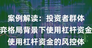 案例解读：投资者群体在存量博弈格局背景下使用杠杆资金的风控体