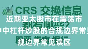 近期亚太股市在震荡市环境中中杠杆炒股的合规边界常见误区