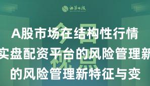 A股市场在结构性行情阶段中中实盘配资平台的风险管理新特征与变