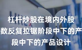 杠杆炒股在境内外股市在指数反复拉锯阶段中下的产品设计