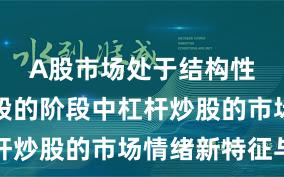 A股市场处于结构性行情阶段的阶段中杠杆炒股的市场情绪新特征与