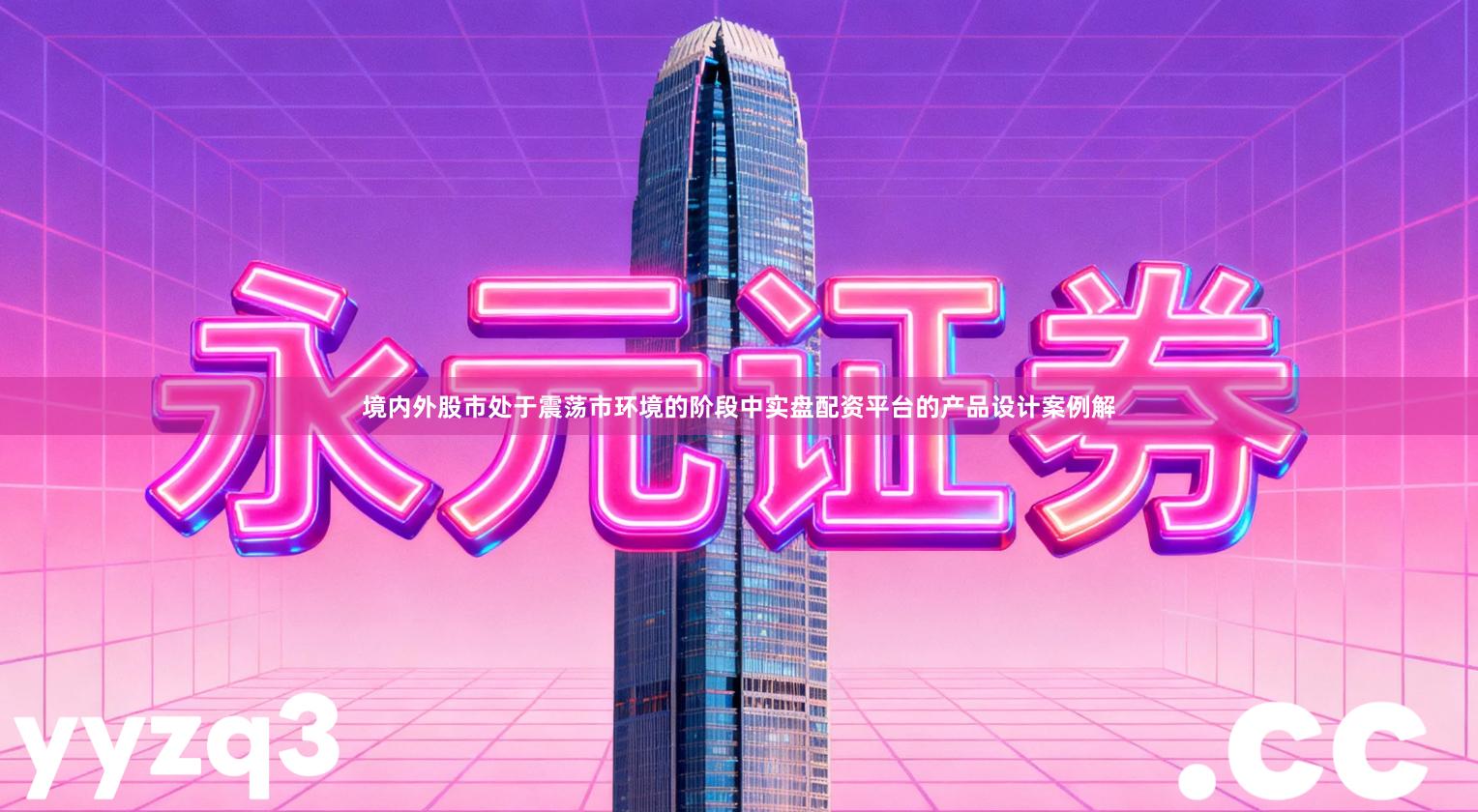 境内外股市处于震荡市环境的阶段中实盘配资平台的产品设计案例解