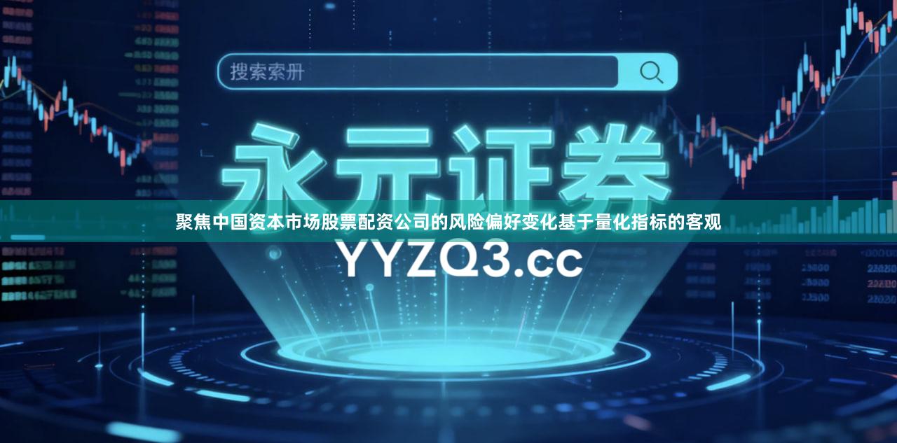 聚焦中国资本市场股票配资公司的风险偏好变化基于量化指标的客观