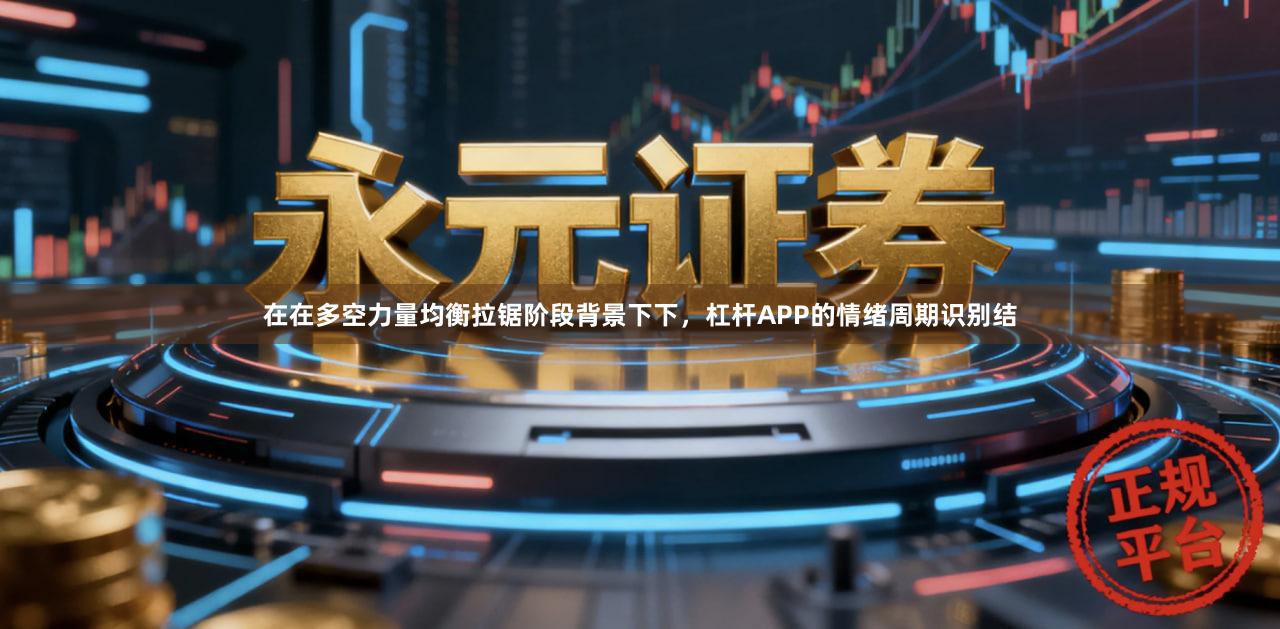 在在多空力量均衡拉锯阶段背景下下，杠杆APP的情绪周期识别结