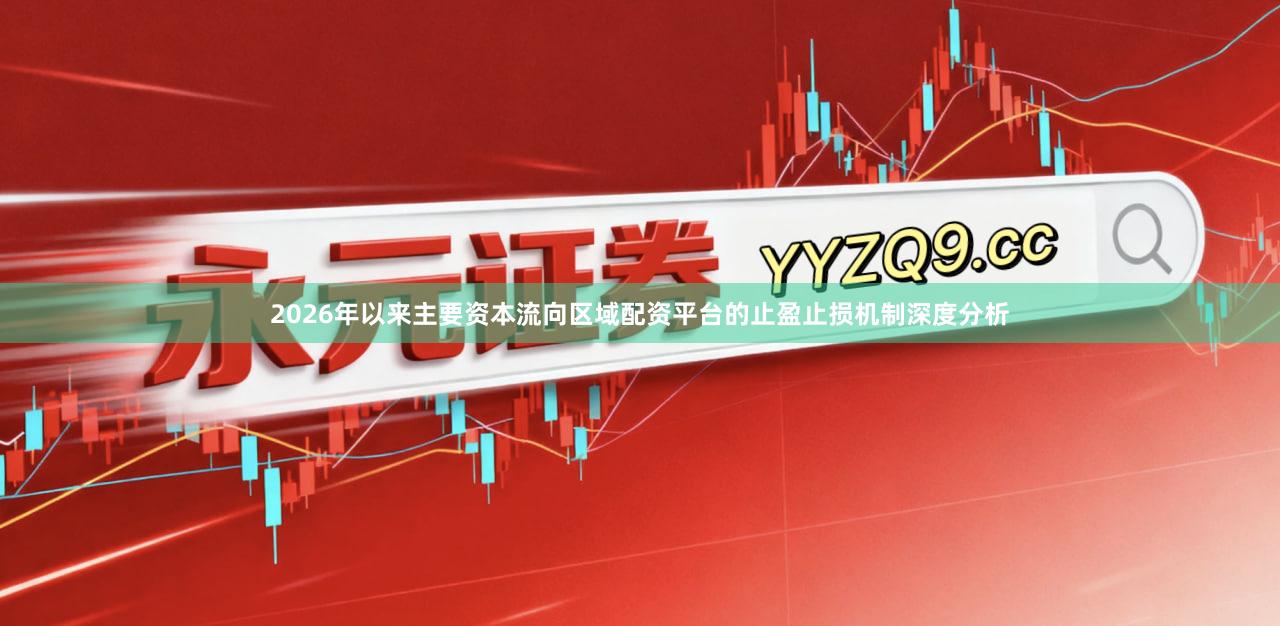 2026年以来主要资本流向区域配资平台的止盈止损机制深度分析
