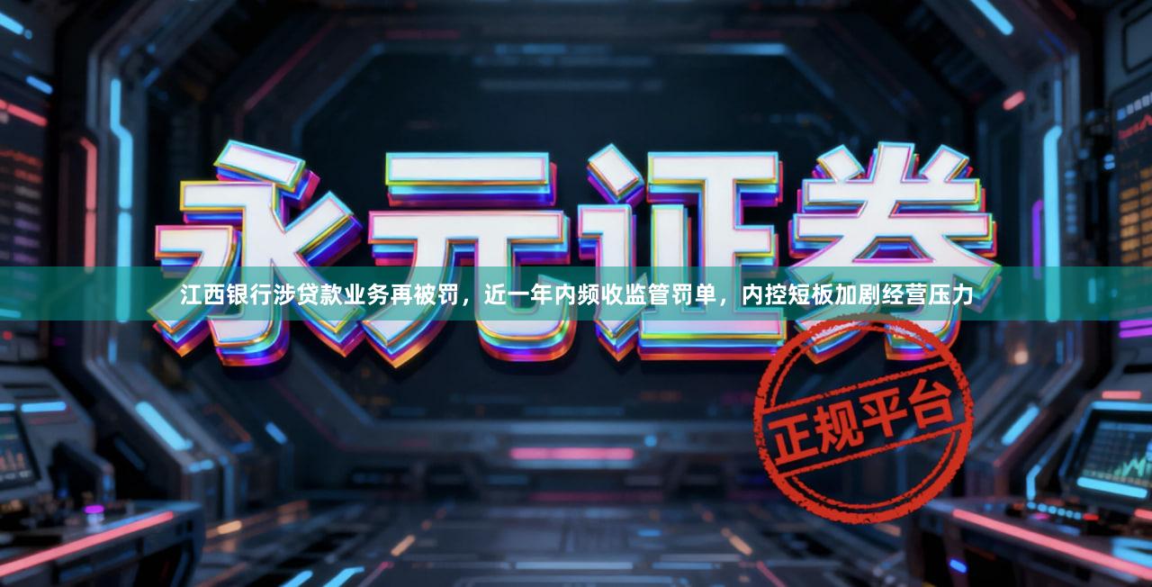 江西银行涉贷款业务再被罚，近一年内频收监管罚单，内控短板加剧经营压力