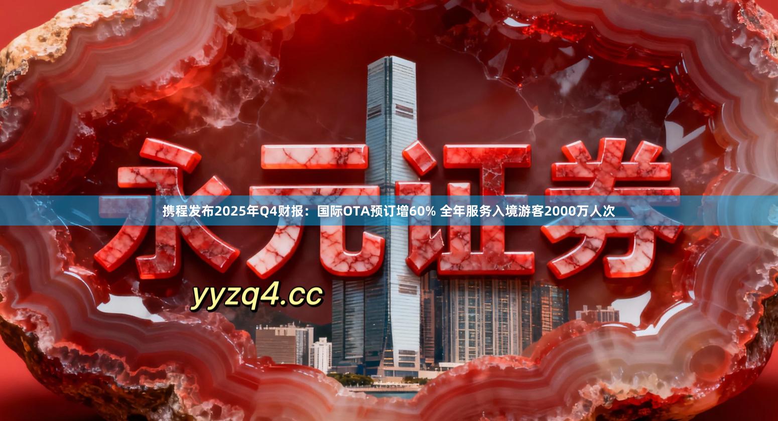 携程发布2025年Q4财报：国际OTA预订增60% 全年服务入境游客2000万人次