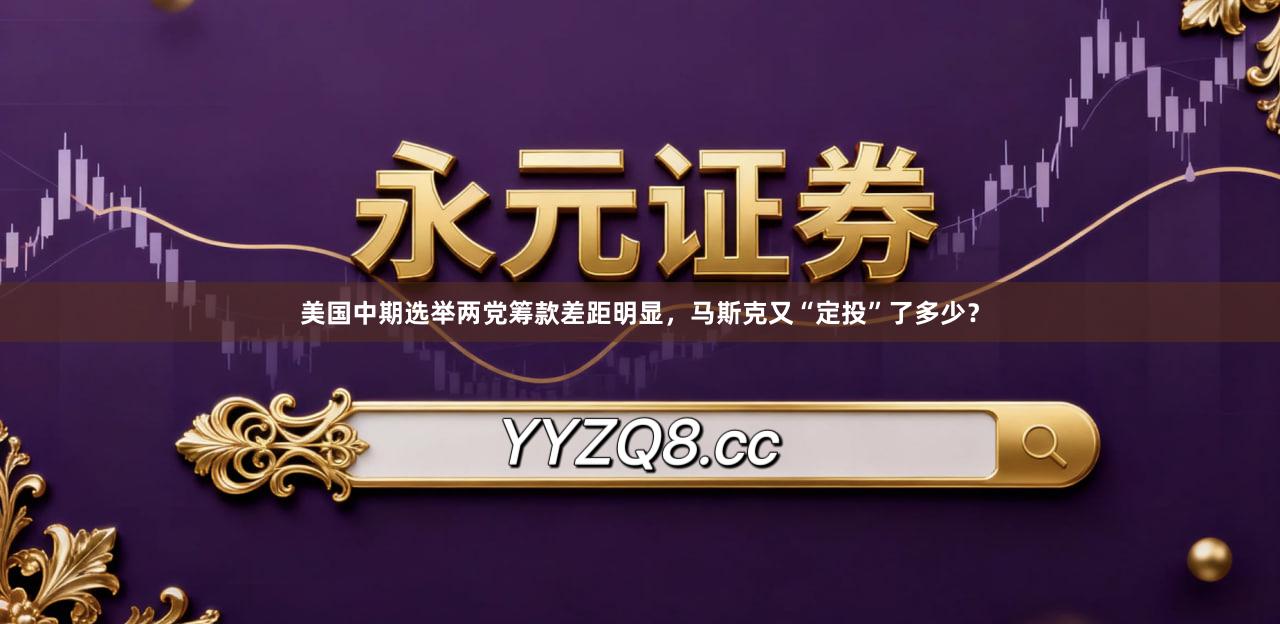美国中期选举两党筹款差距明显，马斯克又“定投”了多少？